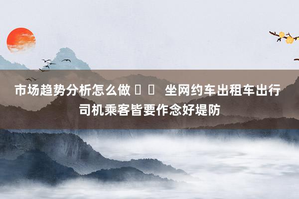 市场趋势分析怎么做 		 坐网约车出租车出行 司机乘客皆要作念好堤防