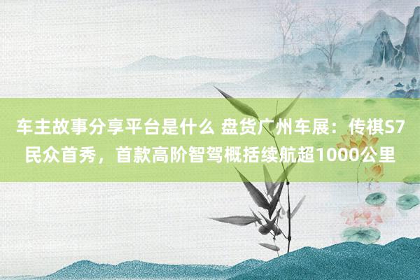 车主故事分享平台是什么 盘货广州车展：传祺S7民众首秀，首款高阶智驾概括续航超1000公里