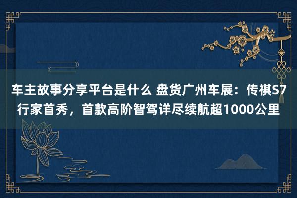 车主故事分享平台是什么 盘货广州车展：传祺S7行家首秀，首款高阶智驾详尽续航超1000公里