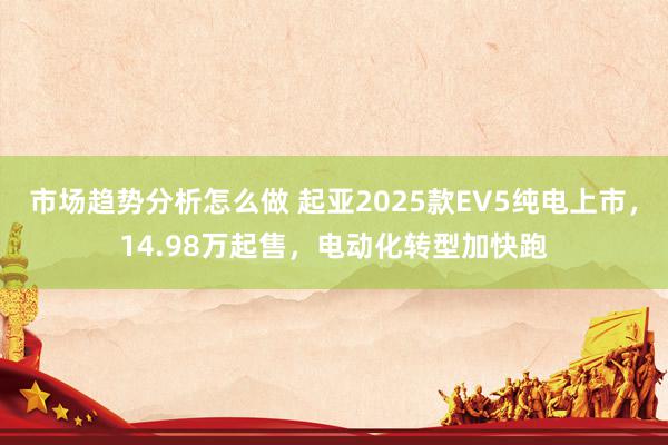 市场趋势分析怎么做 起亚2025款EV5纯电上市，14.98万起售，电动化转型加快跑