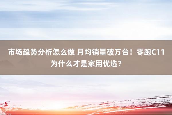 市场趋势分析怎么做 月均销量破万台！零跑C11为什么才是家用优选？