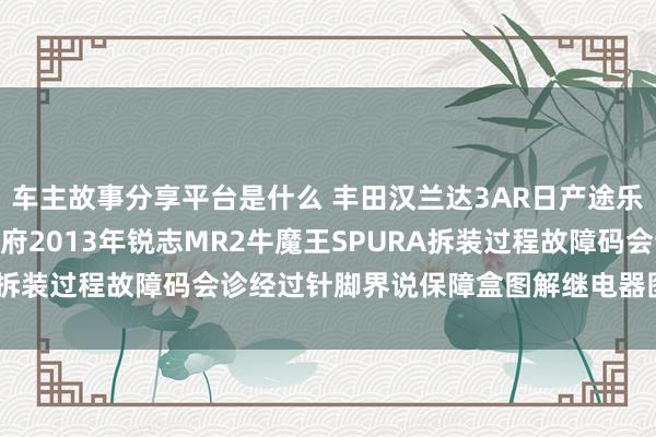 车主故事分享平台是什么 丰田汉兰达3AR日产途乐Y60维修手册电路图尊府2013年锐志MR2牛魔王SPURA拆装过程故障码会诊经过针脚界说保障盒图解继电器图解线束走