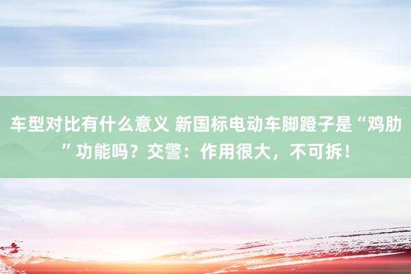 车型对比有什么意义 新国标电动车脚蹬子是“鸡肋”功能吗？交警：作用很大，不可拆！