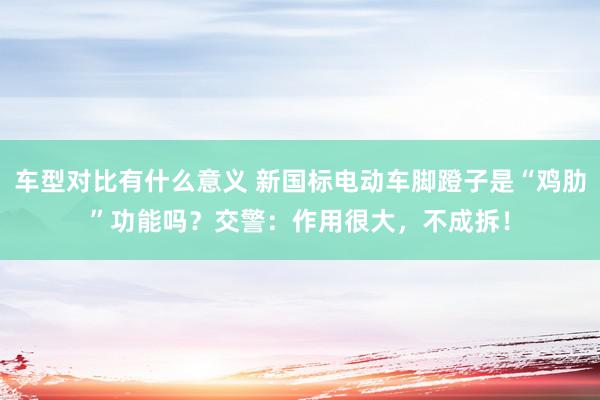 车型对比有什么意义 新国标电动车脚蹬子是“鸡肋”功能吗？交警：作用很大，不成拆！