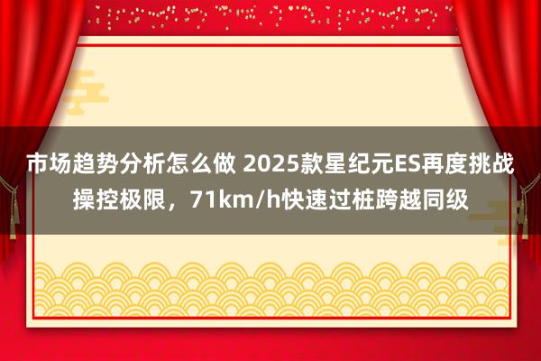 市场趋势分析怎么做 2025款星纪元ES再度挑战操控极限，71km/h快速过桩跨越同级