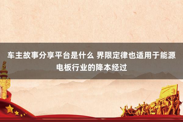 车主故事分享平台是什么 界限定律也适用于能源电板行业的降本经过