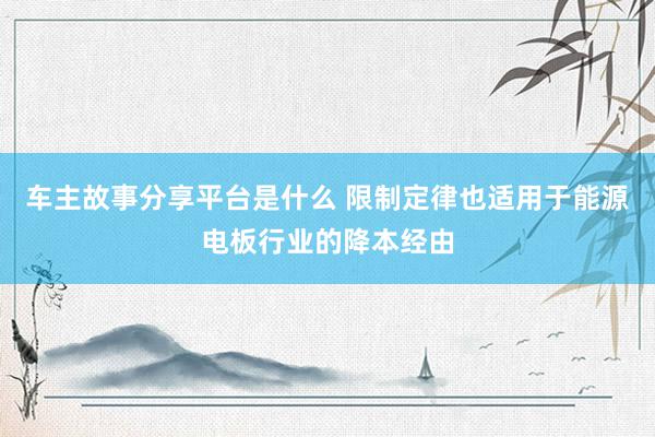 车主故事分享平台是什么 限制定律也适用于能源电板行业的降本经由