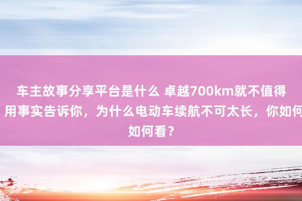 车主故事分享平台是什么 卓越700km就不值得买！用事实告诉你，为什么电动车续航不可太长，你如何看？