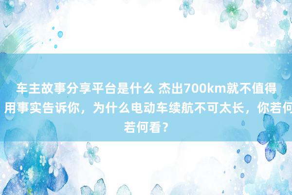 车主故事分享平台是什么 杰出700km就不值得买！用事实告诉你，为什么电动车续航不可太长，你若何看？