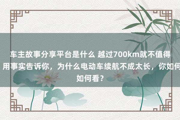 车主故事分享平台是什么 越过700km就不值得买！用事实告诉你，为什么电动车续航不成太长，你如何看？