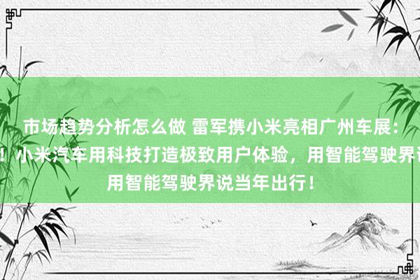 市场趋势分析怎么做 雷军携小米亮相广州车展：不啻于速率！小米汽车用科技打造极致用户体验，用智能驾驶界说当年出行！