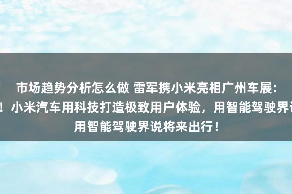 市场趋势分析怎么做 雷军携小米亮相广州车展：不啻于速率！小米汽车用科技打造极致用户体验，用智能驾驶界说将来出行！