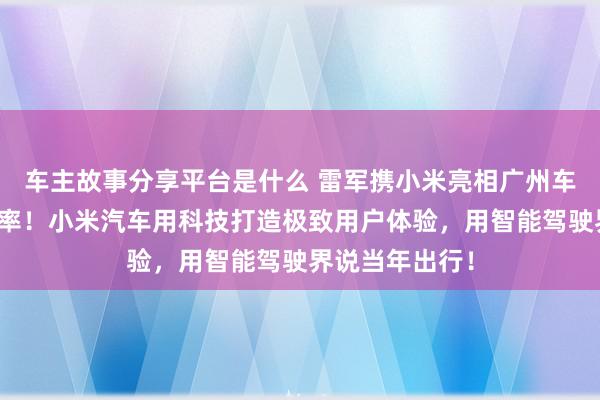 车主故事分享平台是什么 雷军携小米亮相广州车展：不啻于速率！小米汽车用科技打造极致用户体验，用智能驾驶界说当年出行！