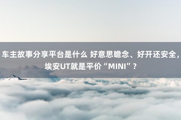 车主故事分享平台是什么 好意思瞻念、好开还安全，埃安UT就是平价“MINI”？