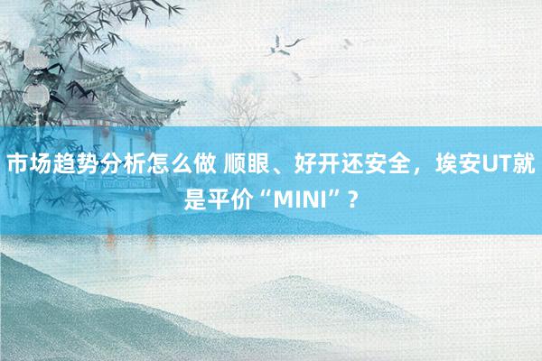 市场趋势分析怎么做 顺眼、好开还安全，埃安UT就是平价“MINI”？