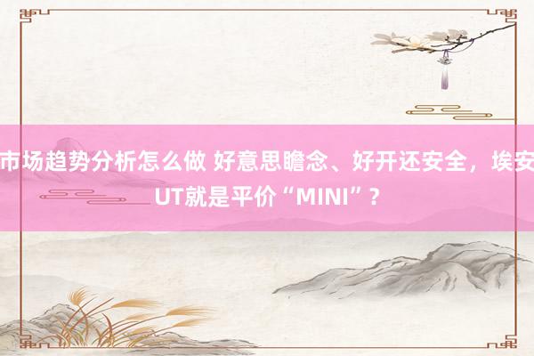 市场趋势分析怎么做 好意思瞻念、好开还安全，埃安UT就是平价“MINI”？