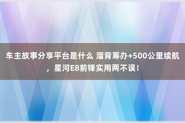 车主故事分享平台是什么 溜背筹办+500公里续航，星河E8前锋实用两不误！