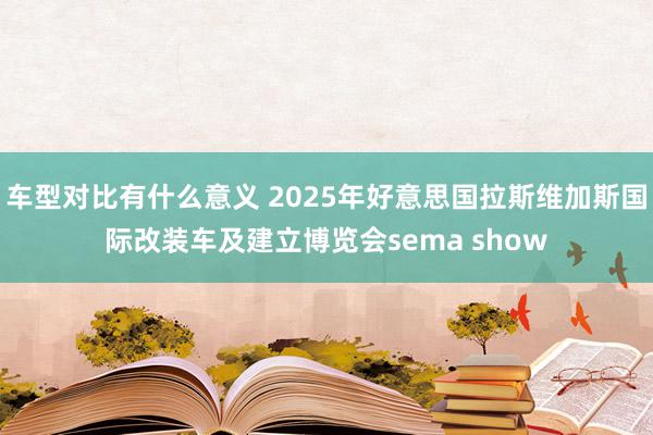 车型对比有什么意义 2025年好意思国拉斯维加斯国际改装车及建立博览会sema show