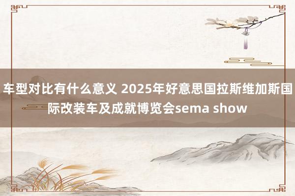 车型对比有什么意义 2025年好意思国拉斯维加斯国际改装车及成就博览会sema show