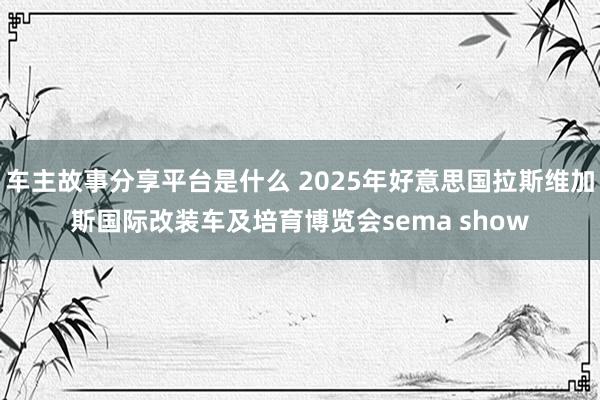 车主故事分享平台是什么 2025年好意思国拉斯维加斯国际改装车及培育博览会sema show