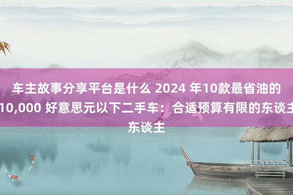 车主故事分享平台是什么 2024 年10款最省油的 10,000 好意思元以下二手车：合适预算有限的东谈主