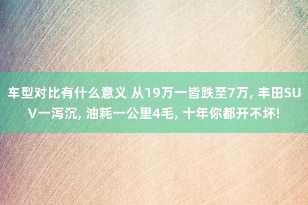 车型对比有什么意义 从19万一皆跌至7万, 丰田SUV一泻沉, 油耗一公里4毛, 十年你都开不坏!