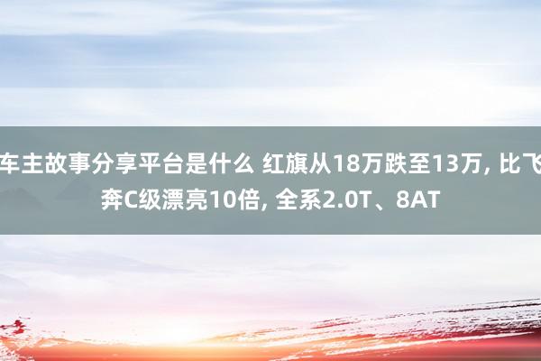 车主故事分享平台是什么 红旗从18万跌至13万, 比飞奔C级漂亮10倍, 全系2.0T、8AT