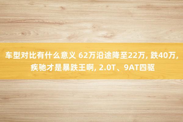 车型对比有什么意义 62万沿途降至22万, 跌40万, 疾驰才是暴跌王啊, 2.0T、9AT四驱