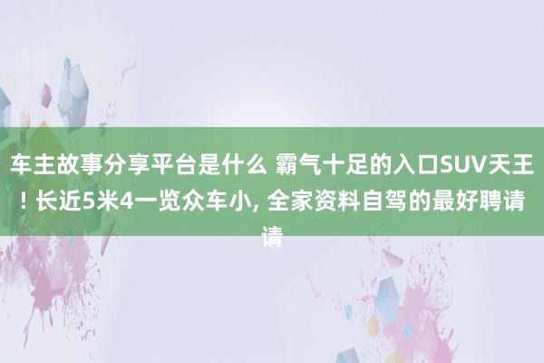 车主故事分享平台是什么 霸气十足的入口SUV天王! 长近5米4一览众车小, 全家资料自驾的最好聘请