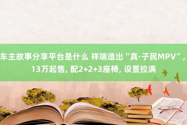 车主故事分享平台是什么 祥瑞造出“真·子民MPV”, 13万起售, 配2+2+3座椅, 设置拉满