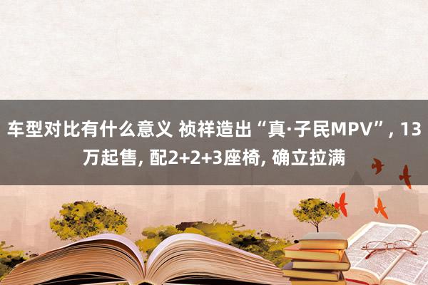 车型对比有什么意义 祯祥造出“真·子民MPV”, 13万起售, 配2+2+3座椅, 确立拉满