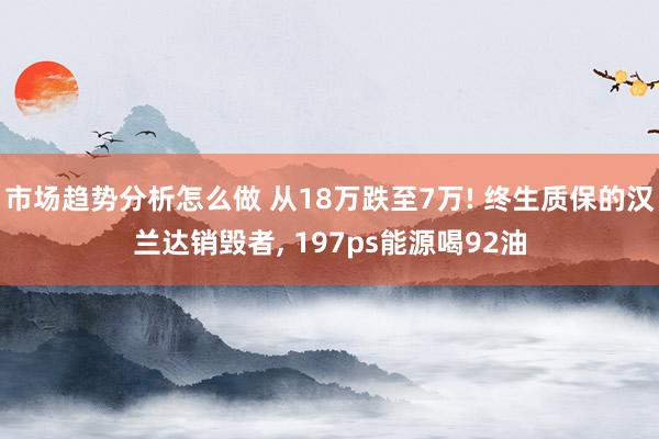 市场趋势分析怎么做 从18万跌至7万! 终生质保的汉兰达销毁者, 197ps能源喝92油