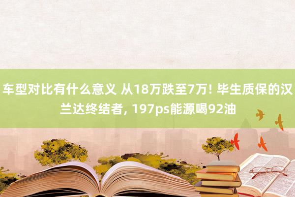 车型对比有什么意义 从18万跌至7万! 毕生质保的汉兰达终结者, 197ps能源喝92油