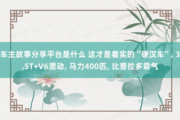 车主故事分享平台是什么 这才是着实的“硬汉车”, 3.5T+V6混动, 马力400匹, 比普拉多霸气