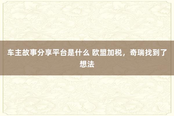 车主故事分享平台是什么 欧盟加税，奇瑞找到了想法