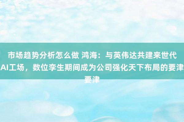 市场趋势分析怎么做 鸿海：与英伟达共建来世代AI工场，数位孪生期间成为公司强化天下布局的要津