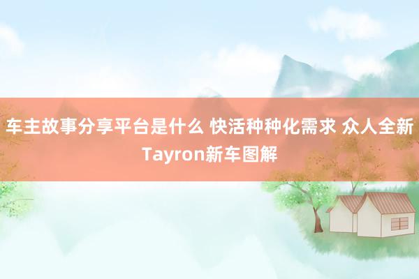 车主故事分享平台是什么 快活种种化需求 众人全新Tayron新车图解