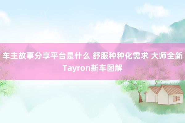 车主故事分享平台是什么 舒服种种化需求 大师全新Tayron新车图解