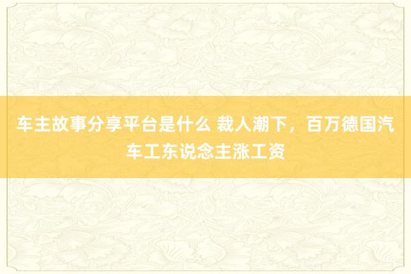 车主故事分享平台是什么 裁人潮下，百万德国汽车工东说念主涨工资