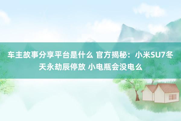 车主故事分享平台是什么 官方揭秘：小米SU7冬天永劫辰停放 小电瓶会没电么