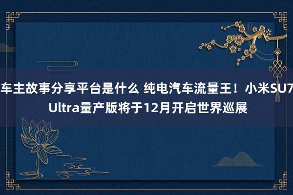 车主故事分享平台是什么 纯电汽车流量王！小米SU7 Ultra量产版将于12月开启世界巡展