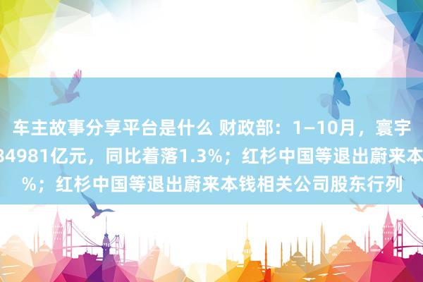 车主故事分享平台是什么 财政部：1—10月，寰宇一般各人预算收入184981亿元，同比着落1.3%；红杉中国等退出蔚来本钱相关公司股东行列