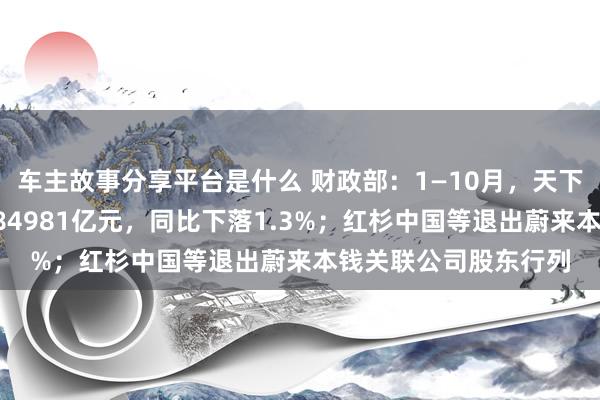 车主故事分享平台是什么 财政部：1—10月，天下一般寰球预算收入184981亿元，同比下落1.3%；红杉中国等退出蔚来本钱关联公司股东行列