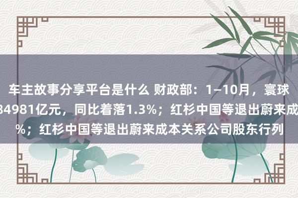 车主故事分享平台是什么 财政部：1—10月，寰球一般全球预算收入184981亿元，同比着落1.3%；红杉中国等退出蔚来成本关系公司股东行列