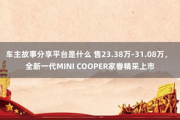 车主故事分享平台是什么 售23.38万-31.08万， 全新一代MINI COOPER家眷精采上市