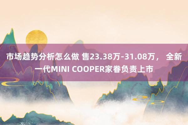 市场趋势分析怎么做 售23.38万-31.08万， 全新一代MINI COOPER家眷负责上市