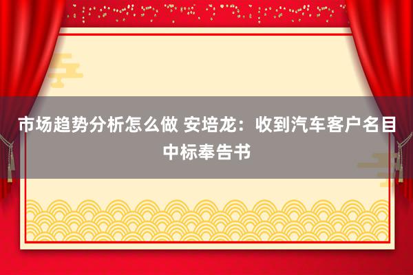 市场趋势分析怎么做 安培龙：收到汽车客户名目中标奉告书