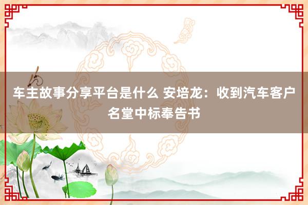 车主故事分享平台是什么 安培龙：收到汽车客户名堂中标奉告书