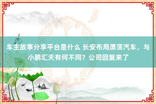 车主故事分享平台是什么 长安布局漂荡汽车，与小鹏汇天有何不同？公司回复来了