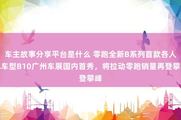 车主故事分享平台是什么 零跑全新B系列首款各人化车型B10广州车展国内首秀，将拉动零跑销量再登攀峰